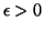 $\epsilon>0$